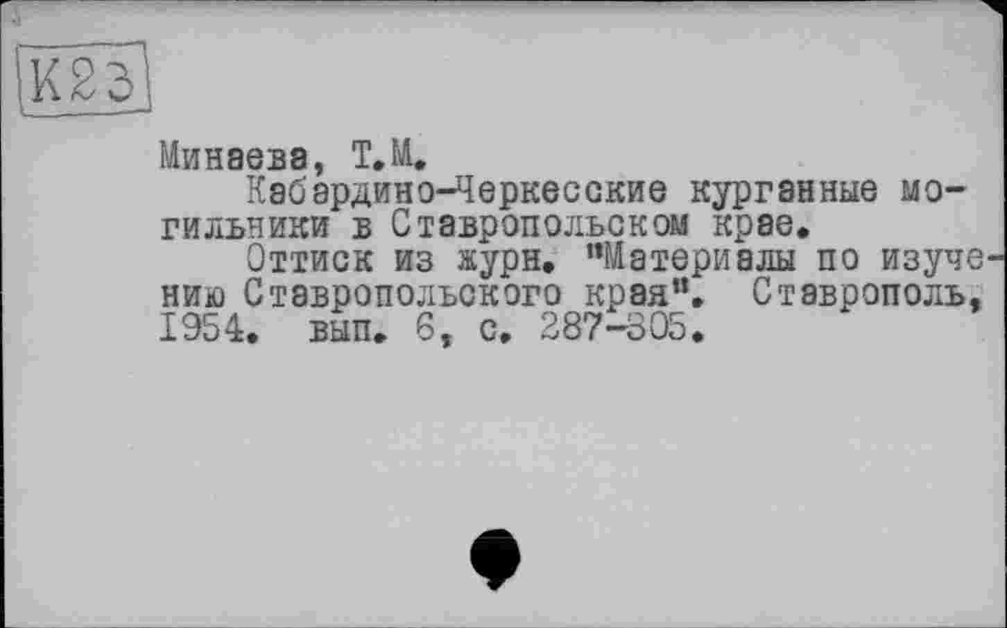 ﻿Минаева, Т.М.
Кабардино-Черкесские курганные могильники в Ставропольском крае.
Оттиск из журн. “Материалы по изуче нию Ставропольского края“. Ставрополь. 1954. вып. 6, с. 287-805.